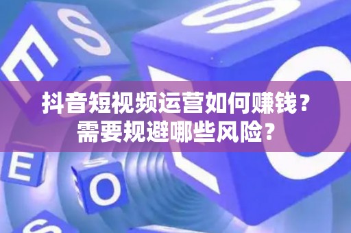抖音短视频运营如何赚钱？需要规避哪些风险？